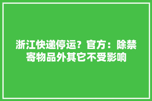 浙江快递停运？官方：除禁寄物品外其它不受影响