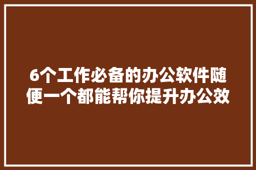 6个工作必备的办公软件随便一个都能帮你提升办公效率 6个工作必备的办公软件随便一个都能帮你提升办公效率 智能科技