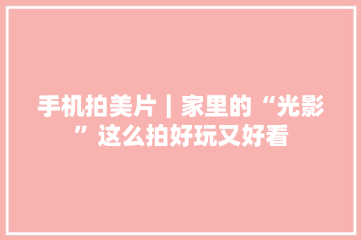 手机拍美片｜家里的“光影”这么拍好玩又好看 手机拍美片｜家里的“光影”这么拍好玩又好看 人工智能