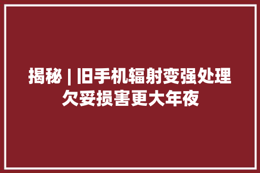 揭秘 | 旧手机辐射变强处理欠妥损害更大年夜 揭秘 | 旧手机辐射变强处理欠妥损害更大年夜 智能科技
