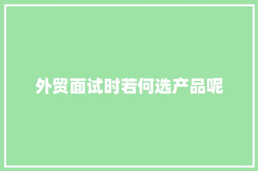 外贸面试时若何选产品呢 外贸面试时若何选产品呢 人工智能
