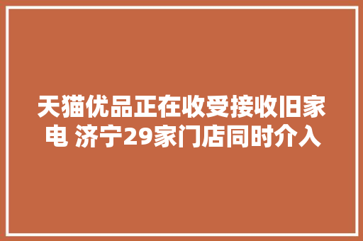 天猫优品正在收受接收旧家电 济宁29家门店同时介入以旧换新