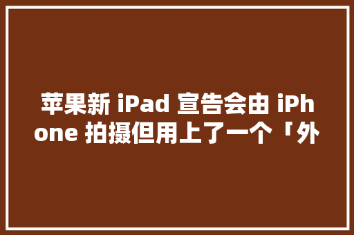 苹果新 iPad 宣告会由 iPhone 拍摄但用上了一个「外挂」 苹果新 iPad 宣告会由 iPhone 拍摄但用上了一个「外挂」 人工智能