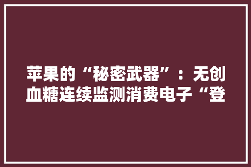 苹果的“秘密武器”：无创血糖连续监测消费电子“登月式”技能