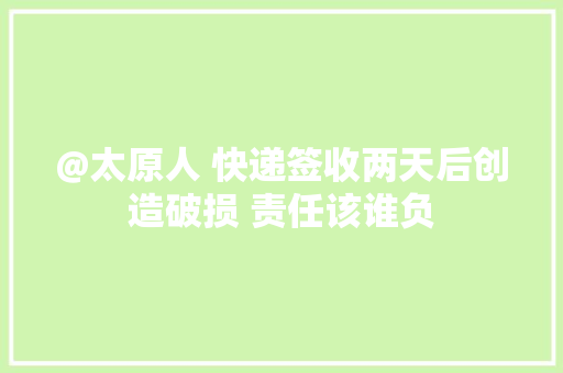 @太原人 快递签收两天后创造破损 责任该谁负 @太原人 快递签收两天后创造破损 责任该谁负 互联通信