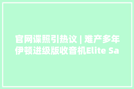 官网谍照引热议 | 难产多年伊顿进级版收音机Elite Satellit何时上市 官网谍照引热议 | 难产多年伊顿进级版收音机Elite Satellit何时上市 互联通信