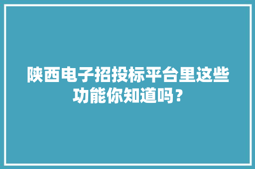 陕西电子招投标平台里这些功能你知道吗？ 陕西电子招投标平台里这些功能你知道吗？ 智能家居