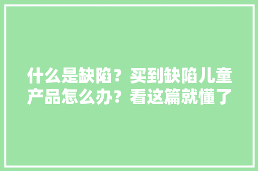 什么是缺陷？买到缺陷儿童产品怎么办？看这篇就懂了→