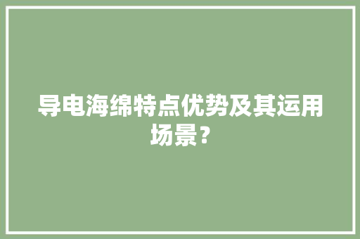 导电海绵特点优势及其运用场景？ 导电海绵特点优势及其运用场景？ 智能家居