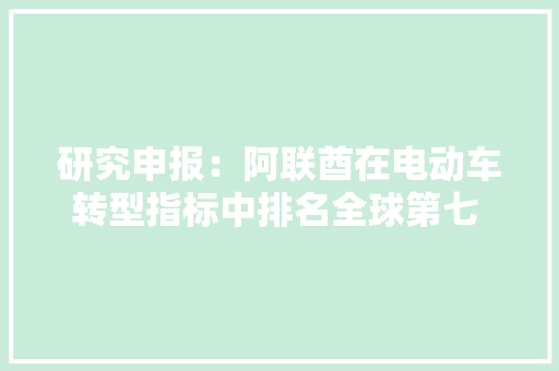 研究申报：阿联酋在电动车转型指标中排名全球第七 中国位列第二 研究申报：阿联酋在电动车转型指标中排名全球第七 中国位列第二 互联通信