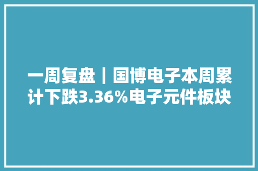 一周复盘｜国博电子本周累计下跌3.36%电子元件板块下跌3.12% 一周复盘｜国博电子本周累计下跌3.36%电子元件板块下跌3.12% 人工智能