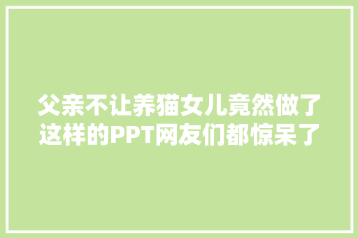 父亲不让养猫女儿竟然做了这样的PPT网友们都惊呆了 父亲不让养猫女儿竟然做了这样的PPT网友们都惊呆了 互联通信