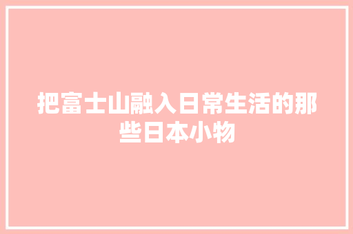 把富士山融入日常生活的那些日本小物