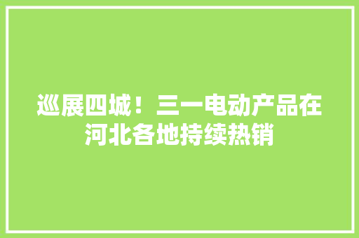 巡展四城！三一电动产品在河北各地持续热销
