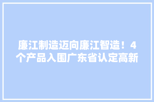 廉江制造迈向廉江智造！4个产品入围广东省认定高新技能产品名单