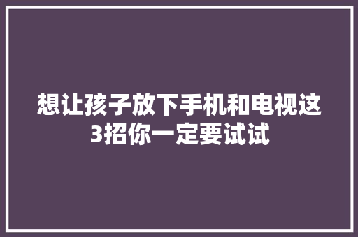 想让孩子放下手机和电视这3招你一定要试试