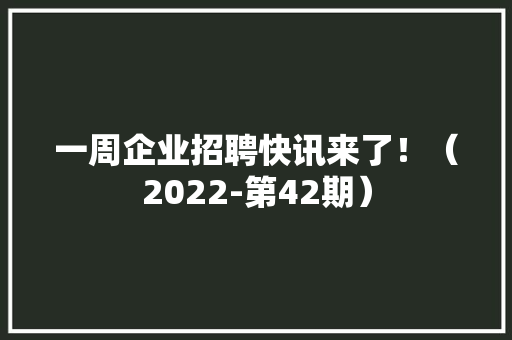 一周企业招聘快讯来了！（2022-第42期）