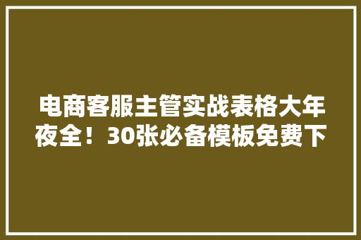电商客服主管实战表格大年夜全！30张必备模板免费下载！ 电商客服主管实战表格大年夜全！30张必备模板免费下载！ 智能家居