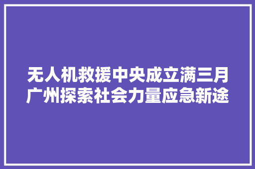 无人机救援中央成立满三月广州探索社会力量应急新途径