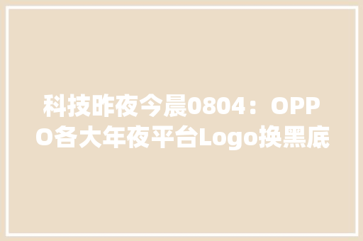 科技昨夜今晨0804：OPPO各大年夜平台Logo换黑底 科技昨夜今晨0804：OPPO各大年夜平台Logo换黑底 智能科技