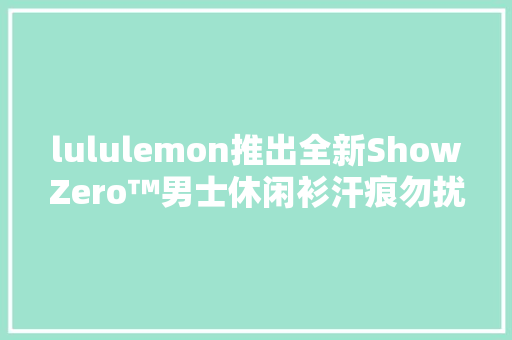 lululemon推出全新ShowZero™男士休闲衫汗痕勿扰自信一夏 lululemon推出全新ShowZero™男士休闲衫汗痕勿扰自信一夏 智能科技