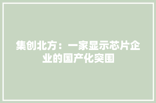 集创北方：一家显示芯片企业的国产化突围 集创北方：一家显示芯片企业的国产化突围 互联通信