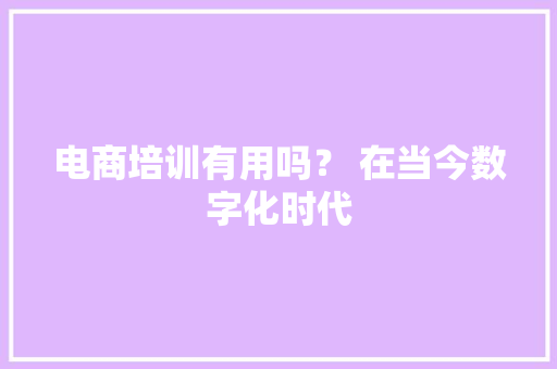 电商培训有用吗？ 在当今数字化时代 电商培训有用吗？ 在当今数字化时代 互联通信