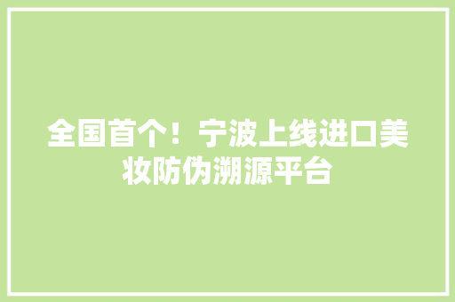 全国首个！宁波上线进口美妆防伪溯源平台