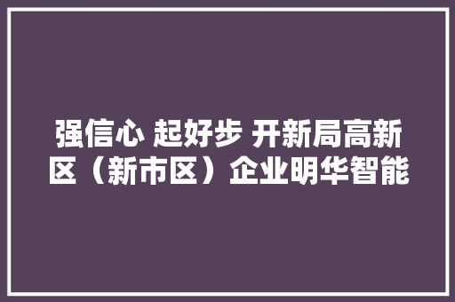 强信心 起好步 开新局高新区（新市区）企业明华智能电子以立异产品赋能聪慧城市培植 强信心 起好步 开新局高新区（新市区）企业明华智能电子以立异产品赋能聪慧城市培植 人工智能