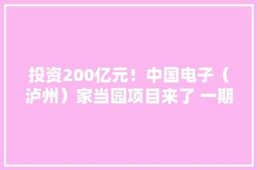 投资200亿元！中国电子（泸州）家当园项目来了 一期建数字经济家当港、扶贫家当园 投资200亿元！中国电子（泸州）家当园项目来了 一期建数字经济家当港、扶贫家当园 互联通信