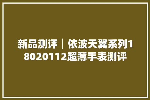 新品测评│依波天翼系列18020112超薄手表测评 新品测评│依波天翼系列18020112超薄手表测评 智能科技