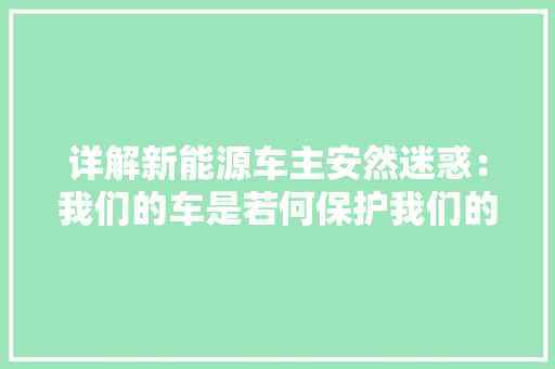 详解新能源车主安然迷惑：我们的车是若何保护我们的？