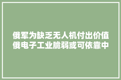 俄军为缺乏无人机付出价值俄电子工业脆弱或可依靠中国