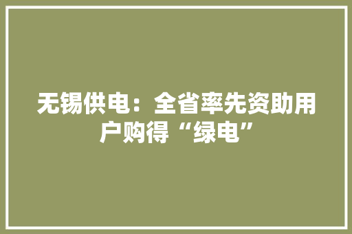 无锡供电：全省率先资助用户购得“绿电”