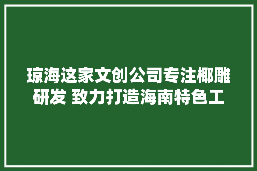 琼海这家文创公司专注椰雕研发 致力打造海南特色工艺品