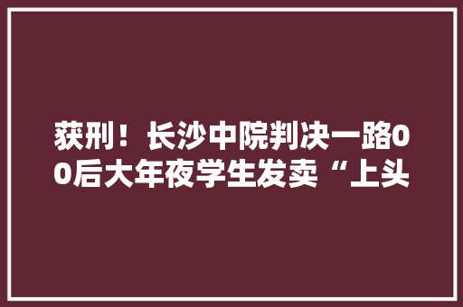 获刑！长沙中院判决一路00后大年夜学生发卖“上头电子烟”案