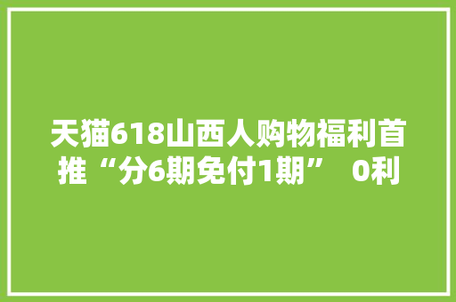 天猫618山西人购物福利首推“分6期免付1期”  0利息、首期免付