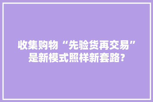 收集购物“先验货再交易”是新模式照样新套路？ 收集购物“先验货再交易”是新模式照样新套路？ 智能科技