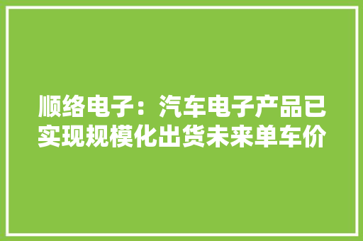 顺络电子：汽车电子产品已实现规模化出货未来单车价值量有望持续上升 顺络电子：汽车电子产品已实现规模化出货未来单车价值量有望持续上升 智能家居