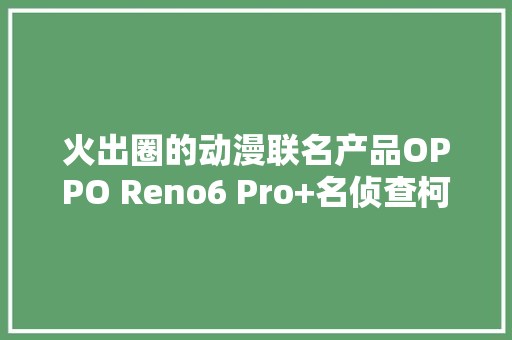 火出圈的动漫联名产品OPPO Reno6 Pro+名侦查柯南限制版 火出圈的动漫联名产品OPPO Reno6 Pro+名侦查柯南限制版 智能科技