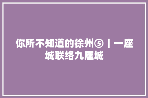 你所不知道的徐州⑤丨一座城联络九座城
