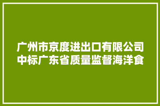 广州市京度进出口有限公司中标广东省质量监督海洋食物考验站（汕尾）考验设备采购（第二批）金额828,880元