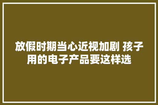 放假时期当心近视加剧 孩子用的电子产品要这样选
