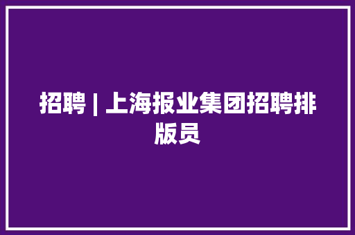 招聘 | 上海报业集团招聘排版员