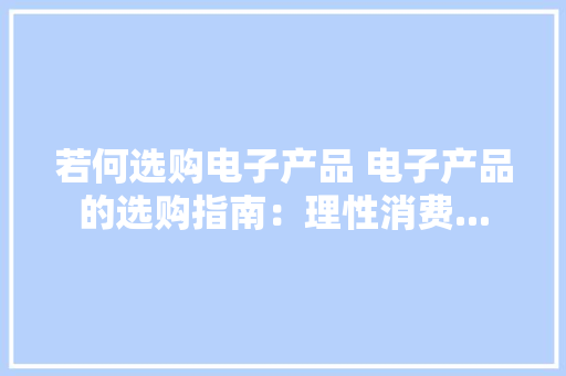 若何选购电子产品 电子产品的选购指南：理性消费...