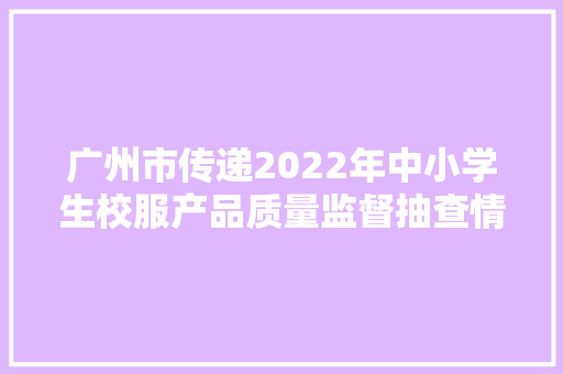 广州市传递2022年中小学生校服产品质量监督抽查情况 广州市传递2022年中小学生校服产品质量监督抽查情况 人工智能