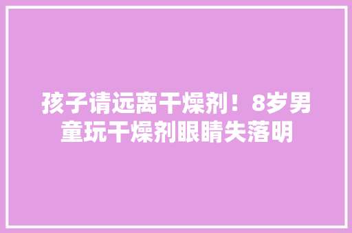 孩子请远离干燥剂！8岁男童玩干燥剂眼睛失落明