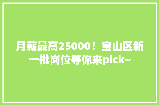 月薪最高25000！宝山区新一批岗位等你来pick~