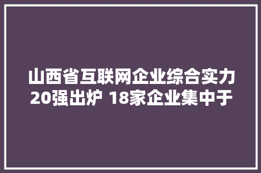 山西省互联网企业综合实力20强出炉 18家企业集中于太原市