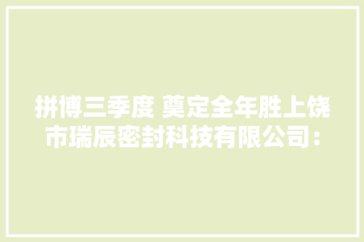 拼博三季度 奠定全年胜上饶市瑞辰密封科技有限公司：努力打造成一流的橡胶密封圈行业龙头